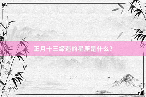 正月十三缔造的星座是什么？