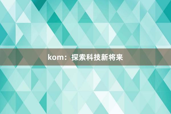 kom：探索科技新将来