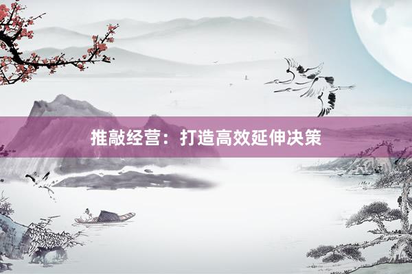 推敲经营：打造高效延伸决策