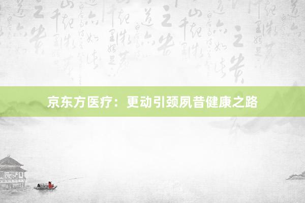 京东方医疗：更动引颈夙昔健康之路