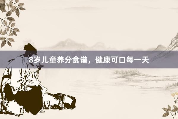 8岁儿童养分食谱，健康可口每一天
