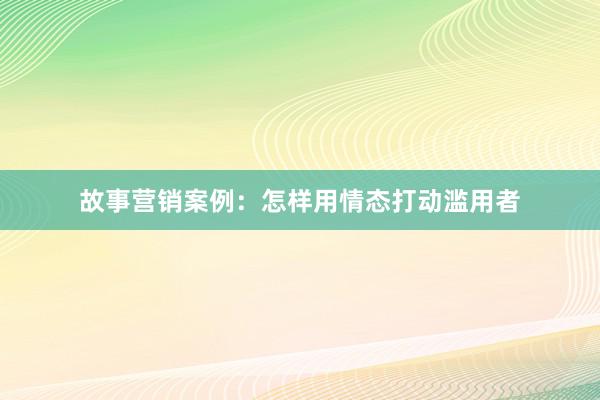 故事营销案例：怎样用情态打动滥用者