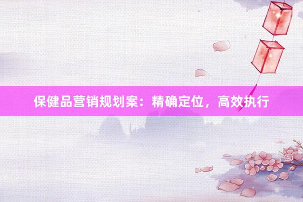 保健品营销规划案：精确定位，高效执行